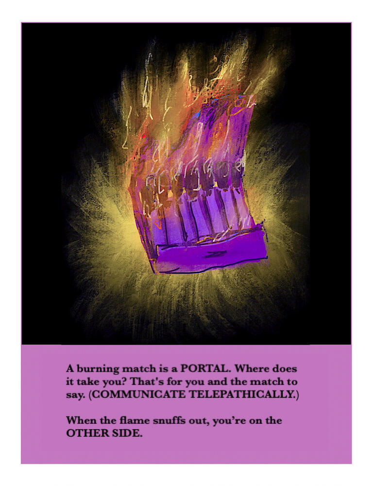 A burning match is a PORTAL. Where does it take you? That's for you and the match to say. (COMMUNICATE TELEPATHICALLY.) When the flame snuffs out, you're on the OTHER SIDE.